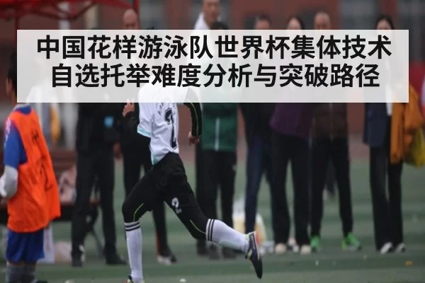 中国花样游泳队世界杯集体技术自选托举难度分析与突破路径 | BOBSports