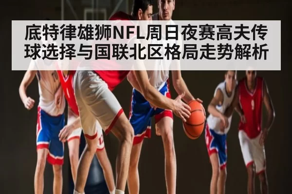 底特律雄狮NFL周日夜赛高夫传球选择与国联北区格局走势解析 | BOBSports